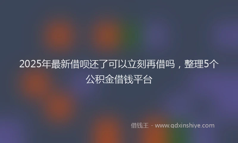 2025年最新借呗还了可以立刻再借吗，整理5个公积金借钱平台