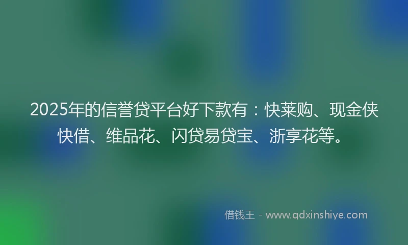 2025年的信誉贷平台好下款有：快莱购、现金侠快借、维品花、闪贷易贷宝、浙享花等。