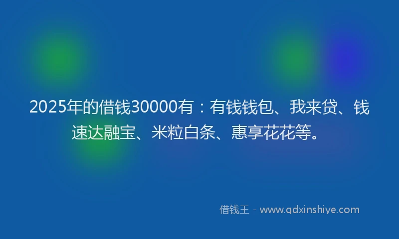 2025年的借钱30000有：有钱钱包、我来贷、钱速达融宝、米粒白条、惠享花花等。