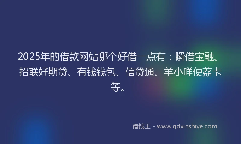 2025年的借款网站哪个好借一点有：瞬借宝融、招联好期贷、有钱钱包、信贷通、羊小咩便荔卡等。