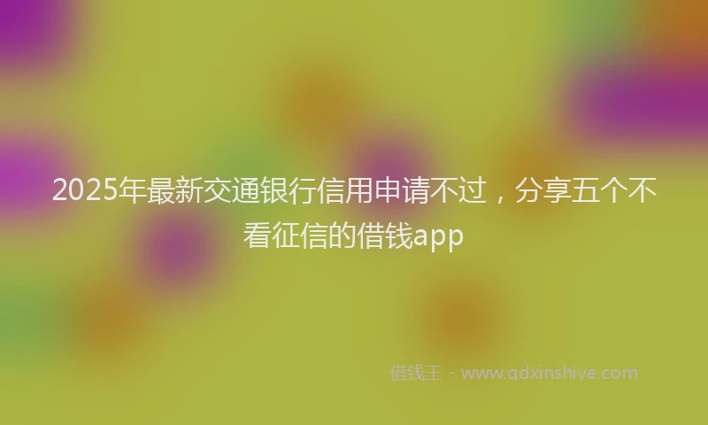 2025年最新交通银行信用申请不过，分享五个不看征信的借钱app