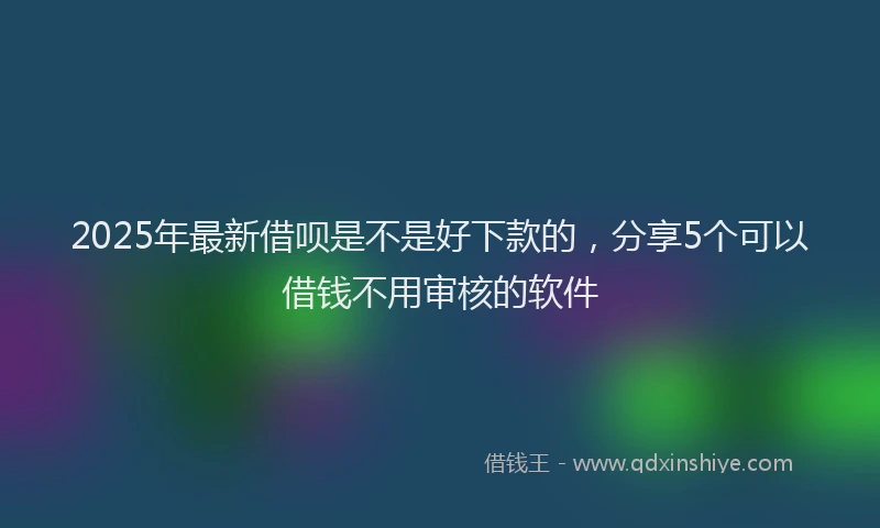 2025年最新借呗是不是好下款的，分享5个可以借钱不用审核的软件