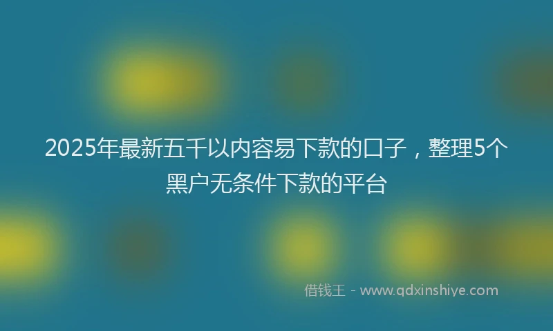 2025年最新五千以内容易下款的口子，整理5个黑户无条件下款的平台