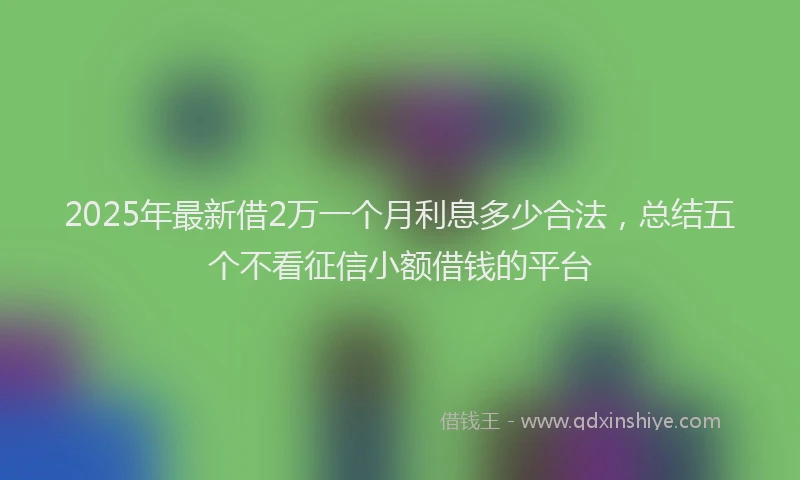 2025年最新借2万一个月利息多少合法，总结五个不看征信小额借钱的平台