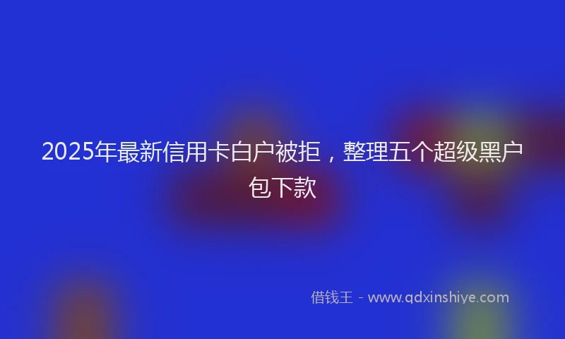 2025年最新信用卡白户被拒，整理五个超级黑户包下款