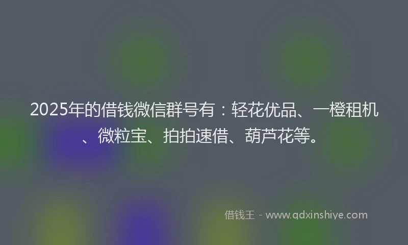 2025年的借钱微信群号有：轻花优品、一橙租机、微粒宝、拍拍速借、葫芦花等。