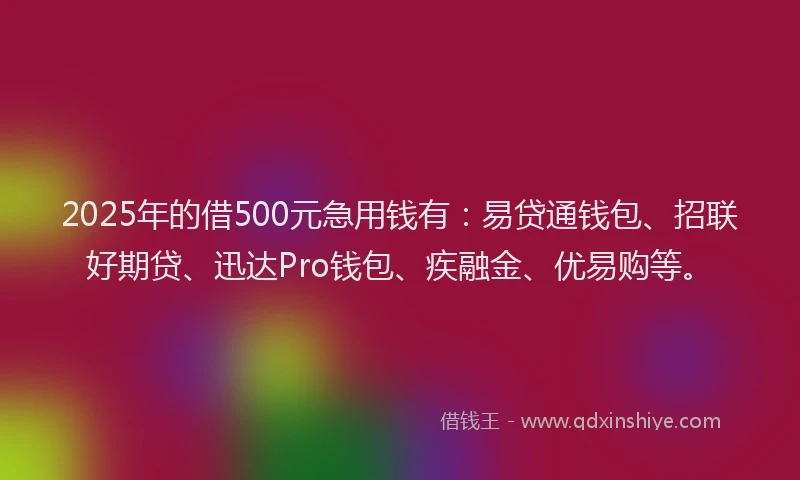 2025年的借500元急用钱有：易贷通钱包、招联好期贷、迅达Pro钱包、疾融金、优易购等。