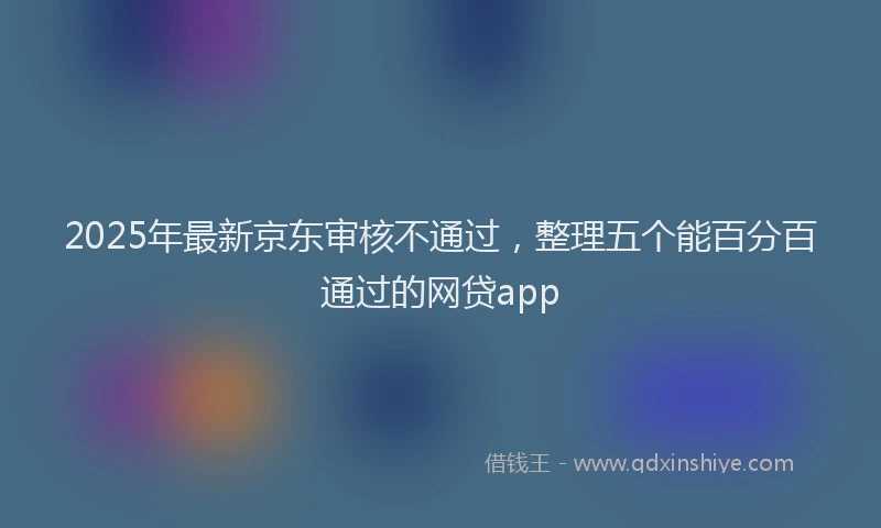 2025年最新京东审核不通过，整理五个能百分百通过的网贷app