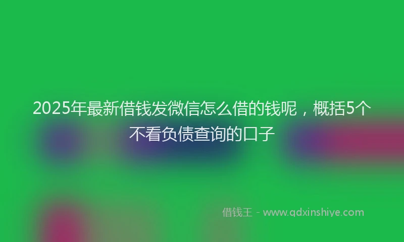 2025年最新借钱发微信怎么借的钱呢，概括5个不看负债查询的口子