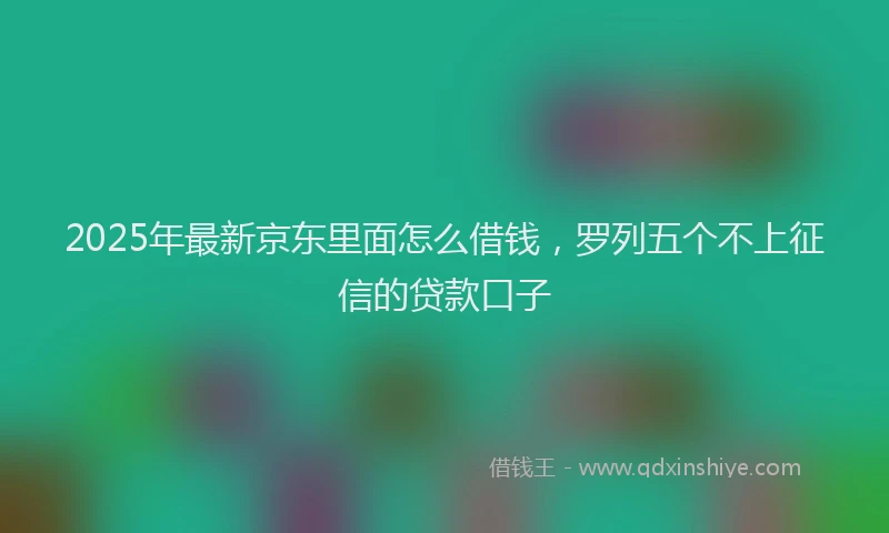 2025年最新京东里面怎么借钱，罗列五个不上征信的贷款口子