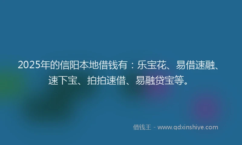 2025年的信阳本地借钱有：乐宝花、易借速融、速下宝、拍拍速借、易融贷宝等。