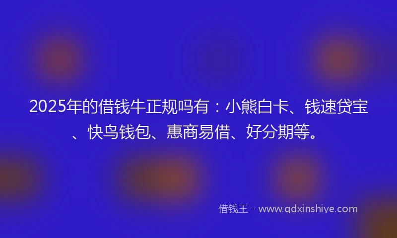 2025年的借钱牛正规吗有：小熊白卡、钱速贷宝、快鸟钱包、惠商易借、好分期等。