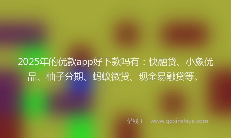 2025年的优款app好下款吗有：快融贷、小象优品、柚子分期、蚂蚁微贷、现金易融贷等。
