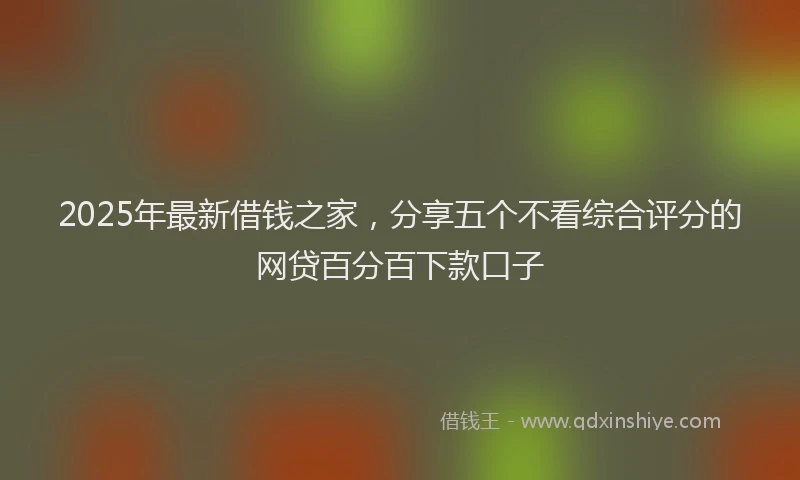 2025年最新借钱之家，分享五个不看综合评分的网贷百分百下款口子