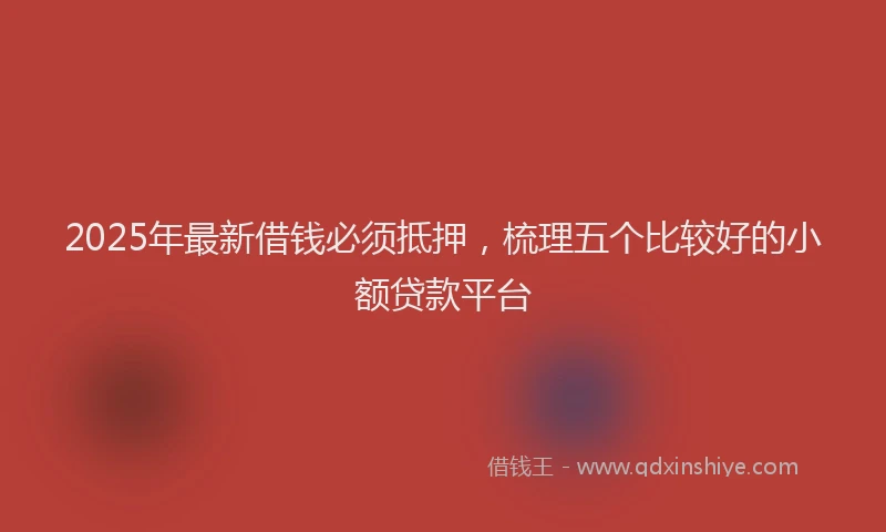 2025年最新借钱必须抵押，梳理五个比较好的小额贷款平台