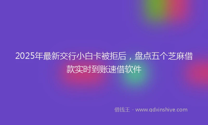 2025年最新交行小白卡被拒后，盘点五个芝麻借款实时到账速借软件