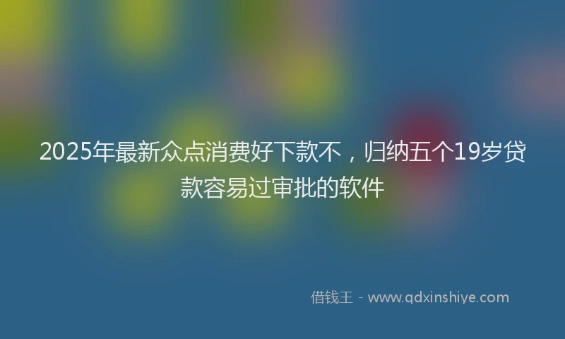 2025年最新众点消费好下款不，归纳五个19岁贷款容易过审批的软件