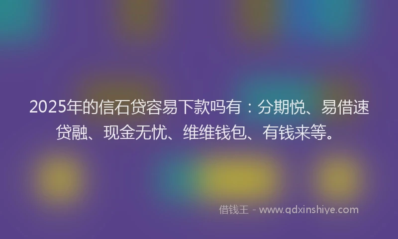 2025年的信石贷容易下款吗有：分期悦、易借速贷融、现金无忧、维维钱包、有钱来等。