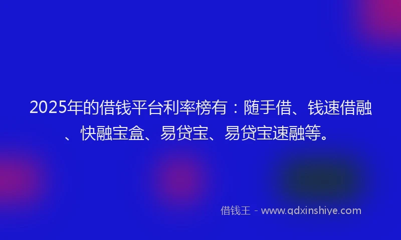 2025年的借钱平台利率榜有：随手借、钱速借融、快融宝盒、易贷宝、易贷宝速融等。