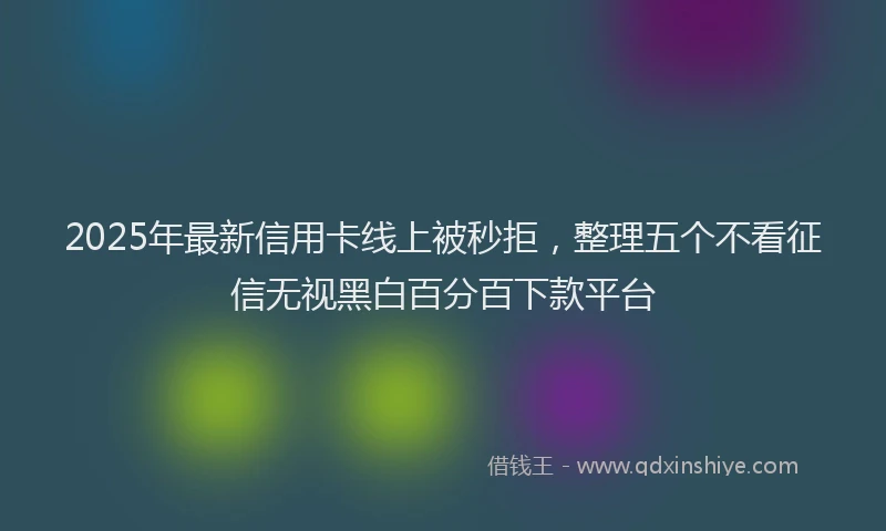 2025年最新信用卡线上被秒拒，整理五个不看征信无视黑白百分百下款平台