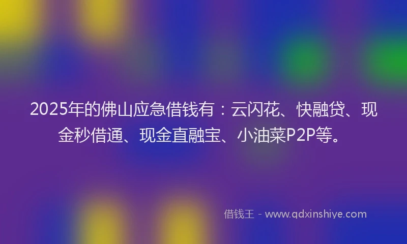 2025年的佛山应急借钱有：云闪花、快融贷、现金秒借通、现金直融宝、小油菜P2P等。