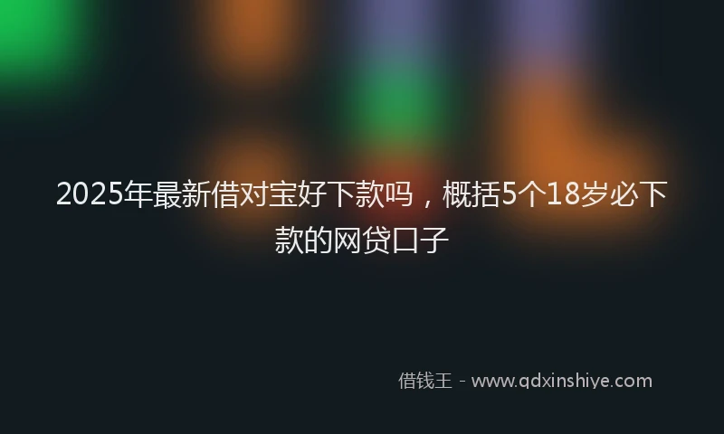 2025年最新借对宝好下款吗，概括5个18岁必下款的网贷口子