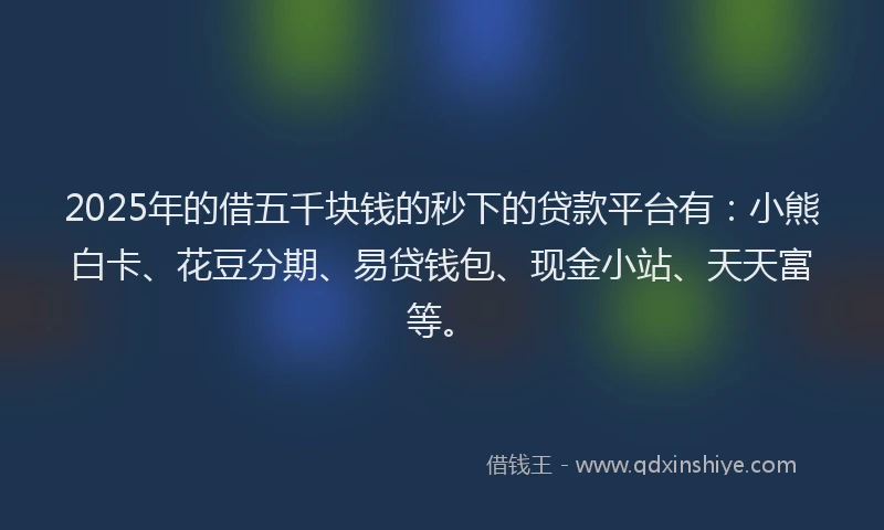 2025年的借五千块钱的秒下的贷款平台有：小熊白卡、花豆分期、易贷钱包、现金小站、天天富等。