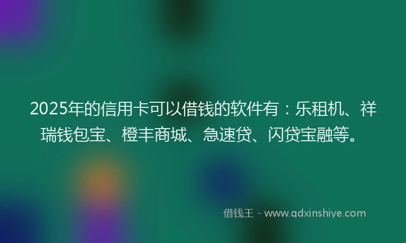 2025年的信用卡可以借钱的软件有：乐租机、祥瑞钱包宝、橙丰商城、急速贷、闪贷宝融等。