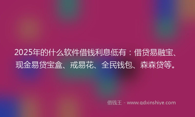 2025年的什么软件借钱利息低有：借贷易融宝、现金易贷宝盒、戒易花、全民钱包、森森贷等。