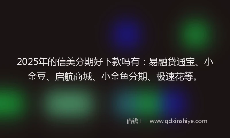 2025年的信美分期好下款吗有：易融贷通宝、小金豆、启航商城、小金鱼分期、极速花等。