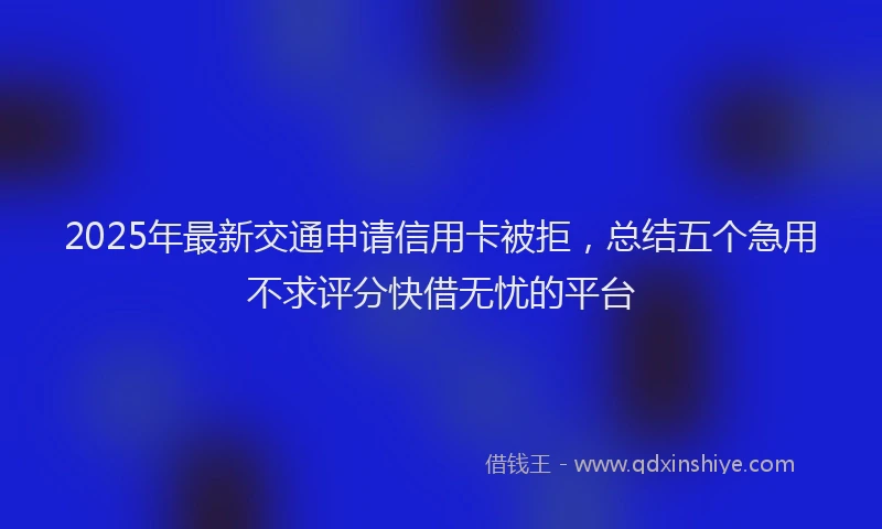 2025年最新交通申请信用卡被拒，总结五个急用不求评分快借无忧的平台