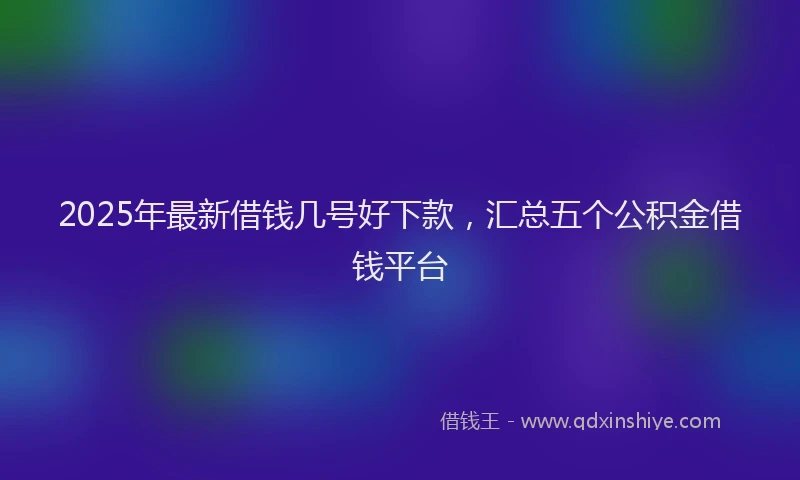 2025年最新借钱几号好下款，汇总五个公积金借钱平台