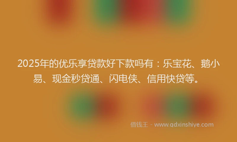 2025年的优乐享贷款好下款吗有：乐宝花、鹅小易、现金秒贷通、闪电侠、信用快贷等。