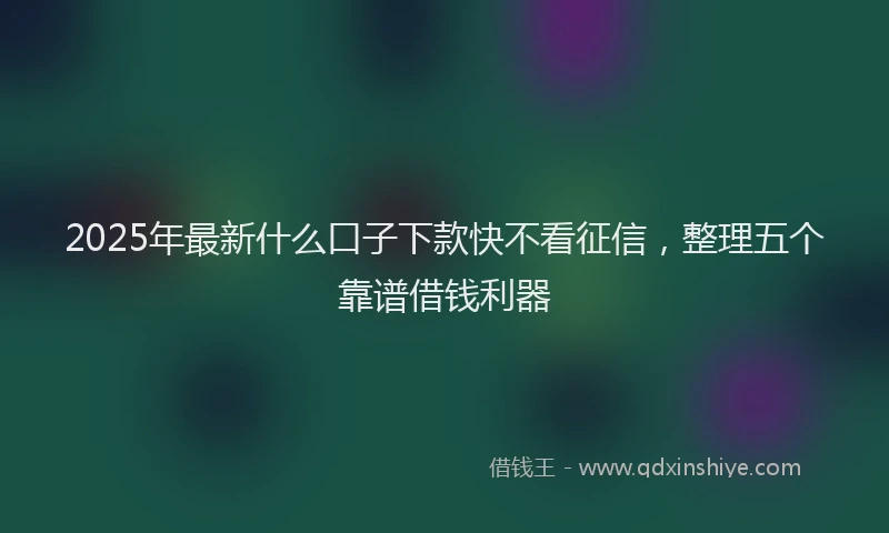2025年最新什么口子下款快不看征信，整理五个靠谱借钱利器