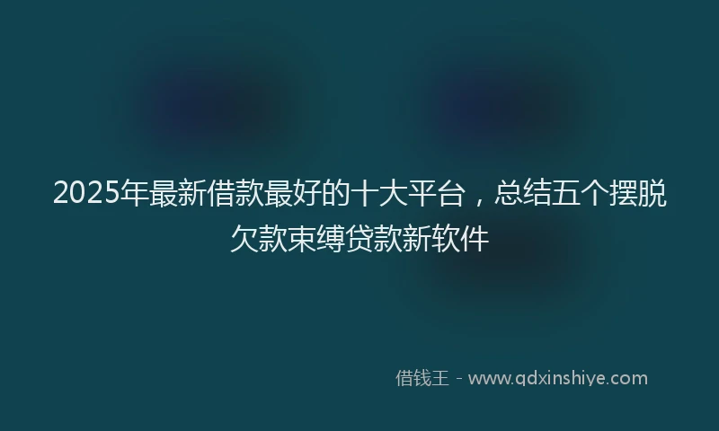 2025年最新借款最好的十大平台，总结五个摆脱欠款束缚贷款新软件