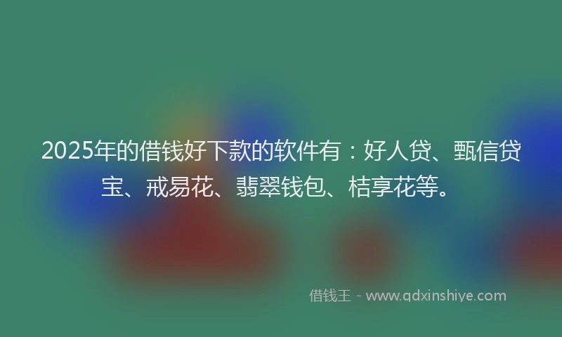 2025年的借钱好下款的软件有：好人贷、甄信贷宝、戒易花、翡翠钱包、桔享花等。