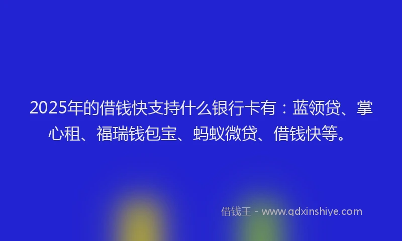 2025年的借钱快支持什么银行卡有：蓝领贷、掌心租、福瑞钱包宝、蚂蚁微贷、借钱快等。