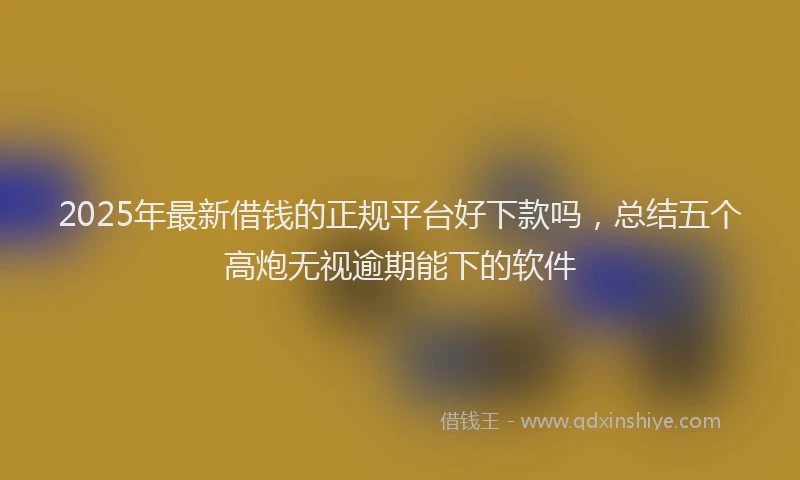 2025年最新借钱的正规平台好下款吗，总结五个高炮无视逾期能下的软件