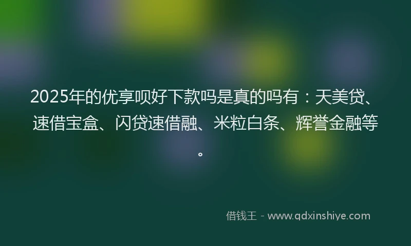 2025年的优享呗好下款吗是真的吗有：天美贷、速借宝盒、闪贷速借融、米粒白条、辉誉金融等。