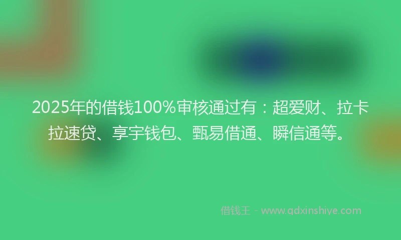 2025年的借钱100%审核通过有：超爱财、拉卡拉速贷、享宇钱包、甄易借通、瞬信通等。