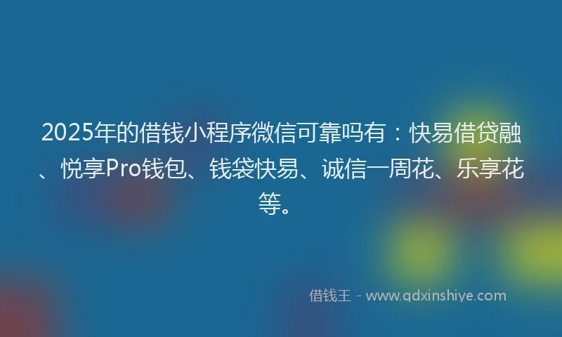 2025年的借钱小程序微信可靠吗有：快易借贷融、悦享Pro钱包、钱袋快易、诚信一周花、乐享花等。
