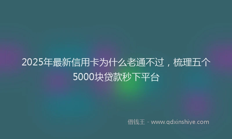 2025年最新信用卡为什么老通不过，梳理五个5000块贷款秒下平台