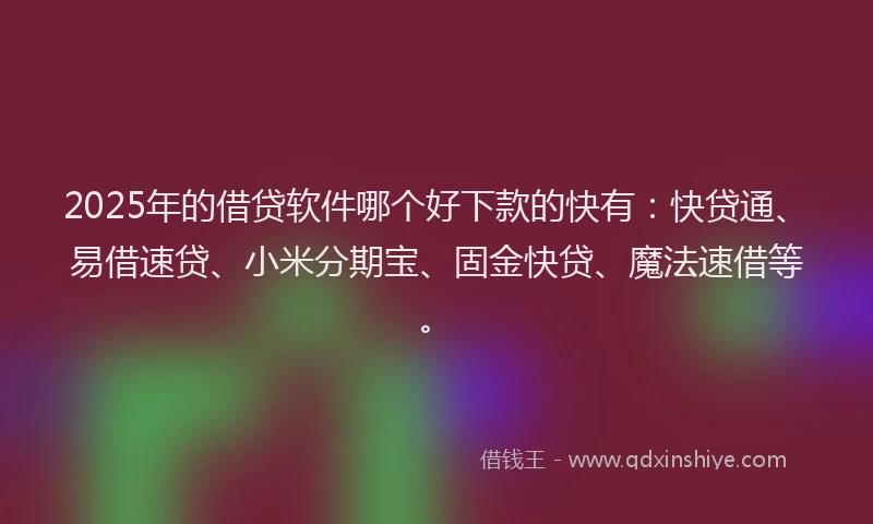 2025年的借贷软件哪个好下款的快有：快贷通、易借速贷、小米分期宝、固金快贷、魔法速借等。