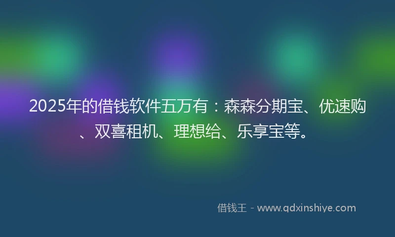 2025年的借钱软件五万有：森森分期宝、优速购、双喜租机、理想给、乐享宝等。
