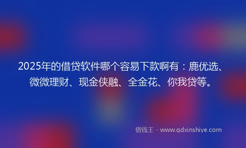 2025年的借贷软件哪个容易下款啊有：鹿优选、微微理财、现金侠融、全金花、你我贷等。