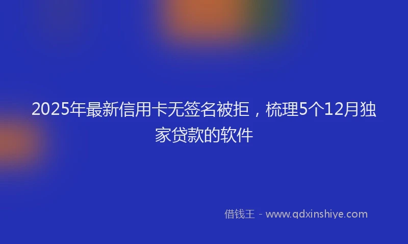 2025年最新信用卡无签名被拒，梳理5个12月独家贷款的软件