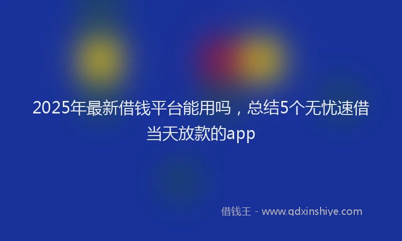 2025年最新借钱平台能用吗，总结5个无忧速借当天放款的app