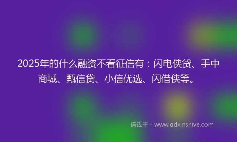 2025年的什么融资不看征信有：闪电侠贷、手中商城、甄信贷、小信优选、闪借侠等。