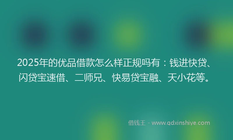 2025年的优品借款怎么样正规吗有：钱进快贷、闪贷宝速借、二师兄、快易贷宝融、天小花等。