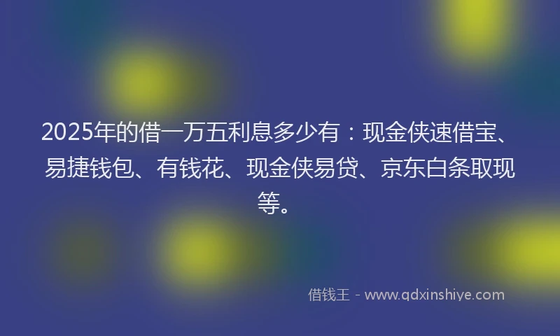 2025年的借一万五利息多少有：现金侠速借宝、易捷钱包、有钱花、现金侠易贷、京东白条取现等。